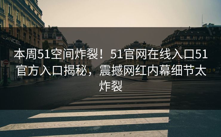 本周51空间炸裂！51官网在线入口51官方入口揭秘，震撼网红内幕细节太炸裂