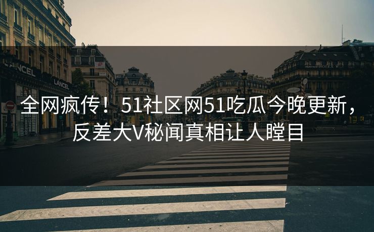 全网疯传！51社区网51吃瓜今晚更新，反差大V秘闻真相让人瞠目