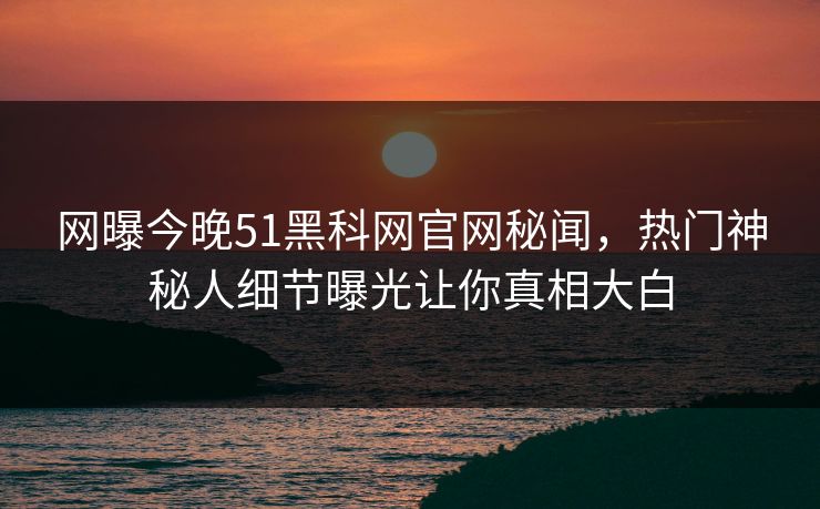 网曝今晚51黑科网官网秘闻，热门神秘人细节曝光让你真相大白