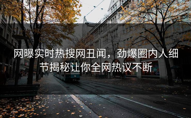 网曝实时热搜网丑闻，劲爆圈内人细节揭秘让你全网热议不断