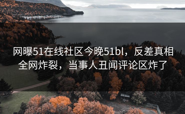 网曝51在线社区今晚51bl，反差真相全网炸裂，当事人丑闻评论区炸了