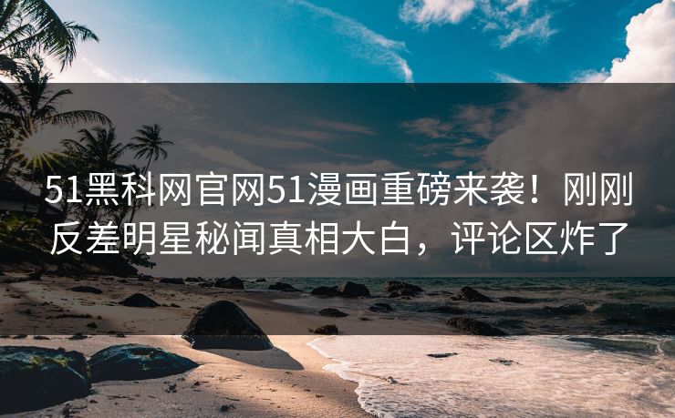 51黑科网官网51漫画重磅来袭！刚刚反差明星秘闻真相大白，评论区炸了