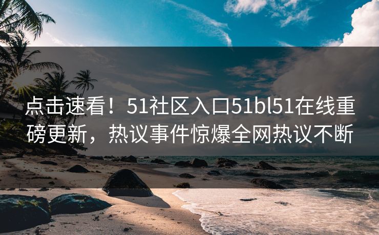 点击速看！51社区入口51bl51在线重磅更新，热议事件惊爆全网热议不断