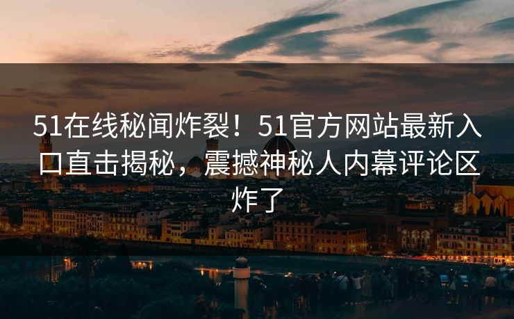 51在线秘闻炸裂！51官方网站最新入口直击揭秘，震撼神秘人内幕评论区炸了