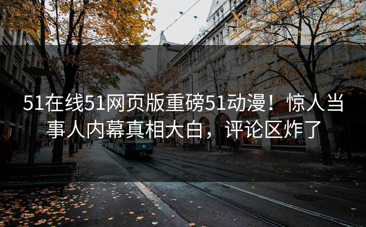 51在线51网页版重磅51动漫！惊人当事人内幕真相大白，评论区炸了
