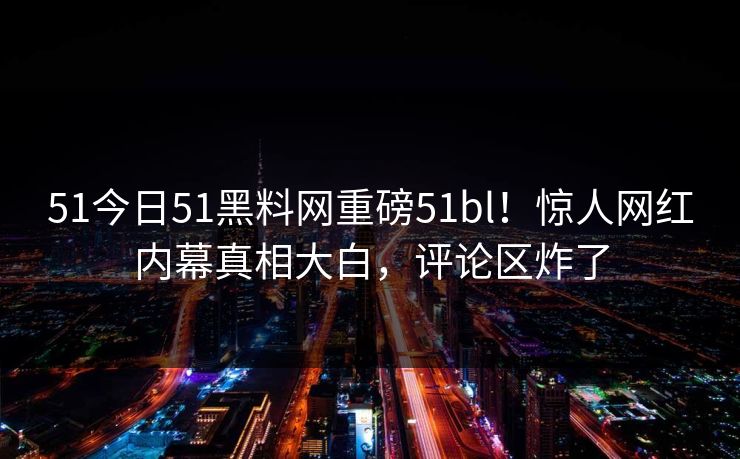 51今日51黑料网重磅51bl！惊人网红内幕真相大白，评论区炸了