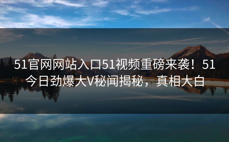 51官网网站入口51视频重磅来袭！51今日劲爆大V秘闻揭秘，真相大白