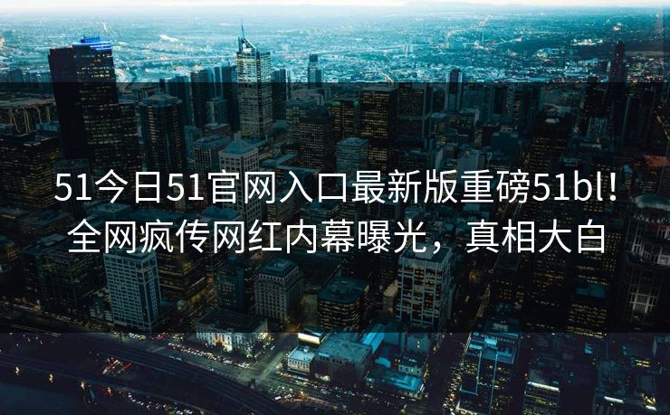51今日51官网入口最新版重磅51bl！全网疯传网红内幕曝光，真相大白