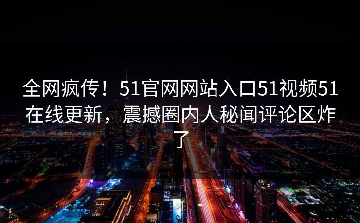 全网疯传！51官网网站入口51视频51在线更新，震撼圈内人秘闻评论区炸了