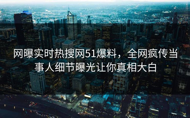 网曝实时热搜网51爆料，全网疯传当事人细节曝光让你真相大白