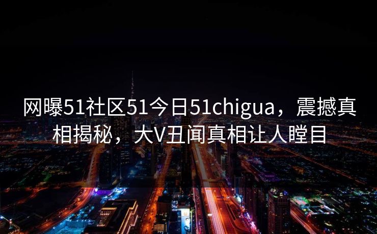 网曝51社区51今日51chigua，震撼真相揭秘，大V丑闻真相让人瞠目