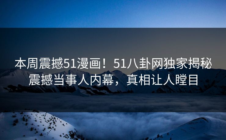 本周震撼51漫画！51八卦网独家揭秘震撼当事人内幕，真相让人瞠目