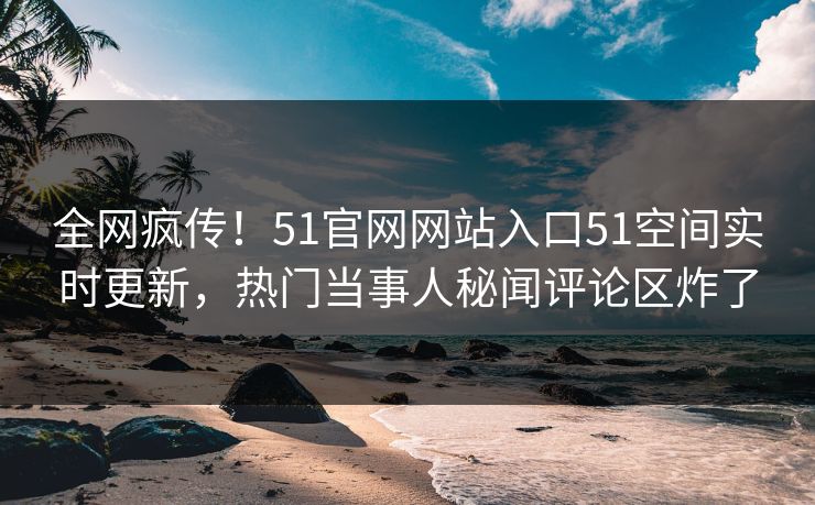 全网疯传！51官网网站入口51空间实时更新，热门当事人秘闻评论区炸了
