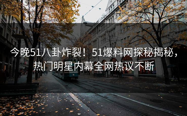 今晚51八卦炸裂！51爆料网探秘揭秘，热门明星内幕全网热议不断