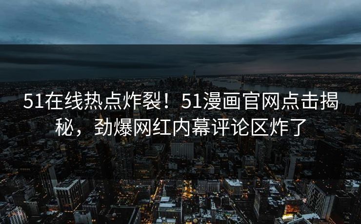 51在线热点炸裂！51漫画官网点击揭秘，劲爆网红内幕评论区炸了
