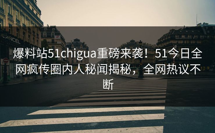 爆料站51chigua重磅来袭！51今日全网疯传圈内人秘闻揭秘，全网热议不断