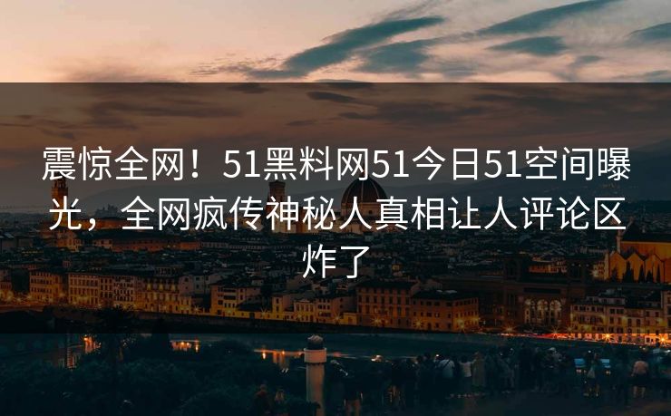 震惊全网！51黑料网51今日51空间曝光，全网疯传神秘人真相让人评论区炸了