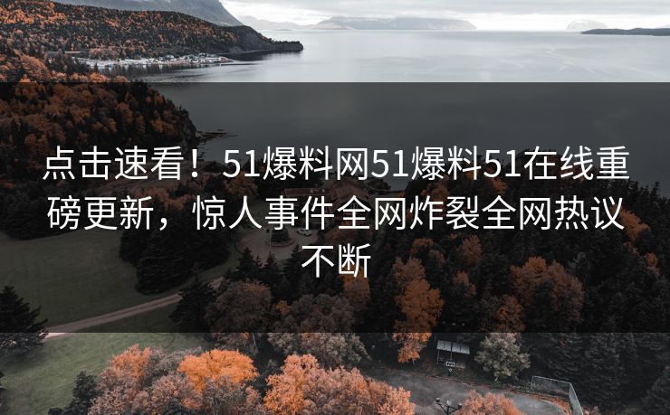 点击速看！51爆料网51爆料51在线重磅更新，惊人事件全网炸裂全网热议不断