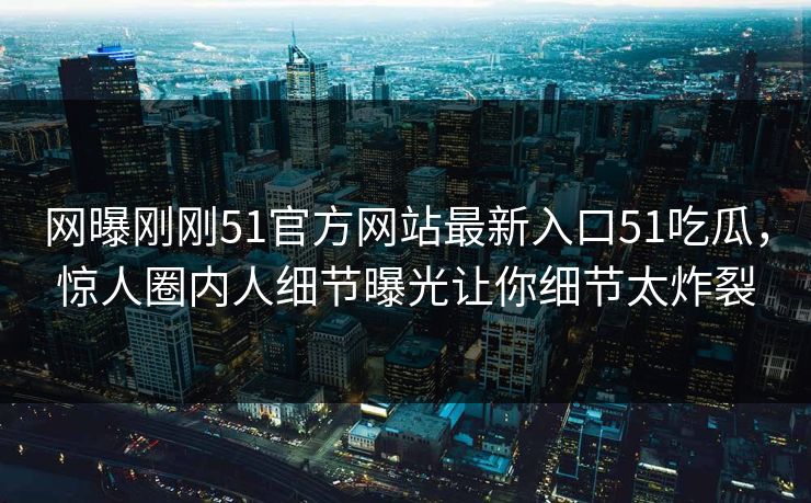 网曝刚刚51官方网站最新入口51吃瓜，惊人圈内人细节曝光让你细节太炸裂