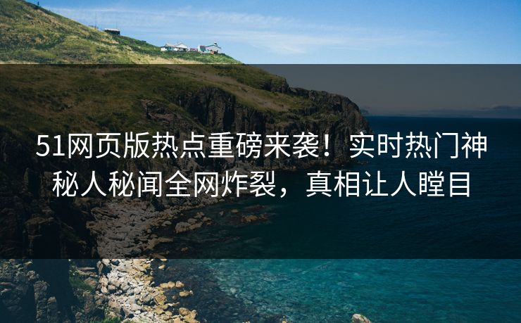 51网页版热点重磅来袭！实时热门神秘人秘闻全网炸裂，真相让人瞠目