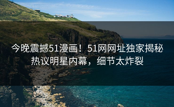 今晚震撼51漫画！51网网址独家揭秘热议明星内幕，细节太炸裂