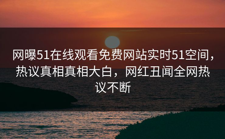 网曝51在线观看免费网站实时51空间，热议真相真相大白，网红丑闻全网热议不断