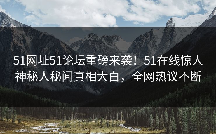 51网址51论坛重磅来袭！51在线惊人神秘人秘闻真相大白，全网热议不断