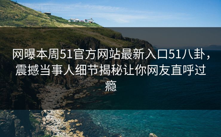网曝本周51官方网站最新入口51八卦，震撼当事人细节揭秘让你网友直呼过瘾
