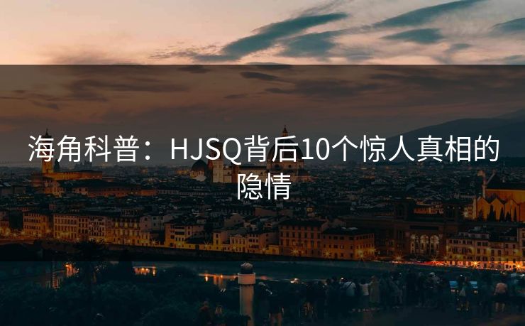 海角科普：HJSQ背后10个惊人真相的隐情