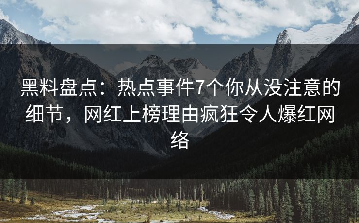 黑料盘点：热点事件7个你从没注意的细节，网红上榜理由疯狂令人爆红网络
