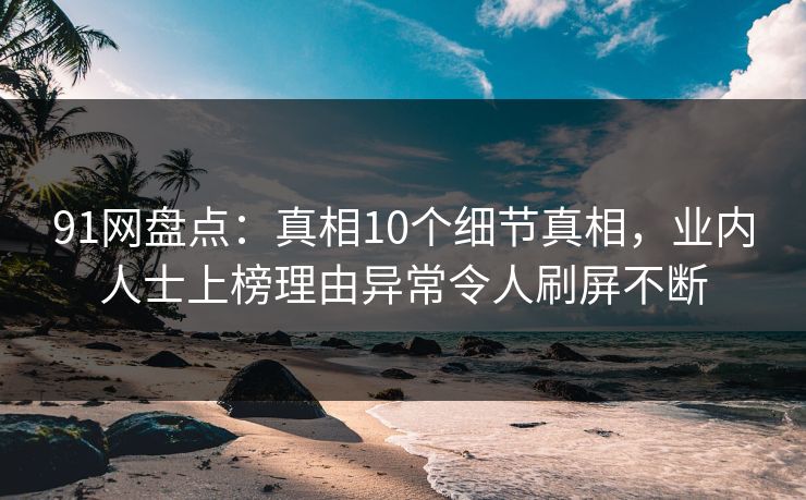 91网盘点：真相10个细节真相，业内人士上榜理由异常令人刷屏不断