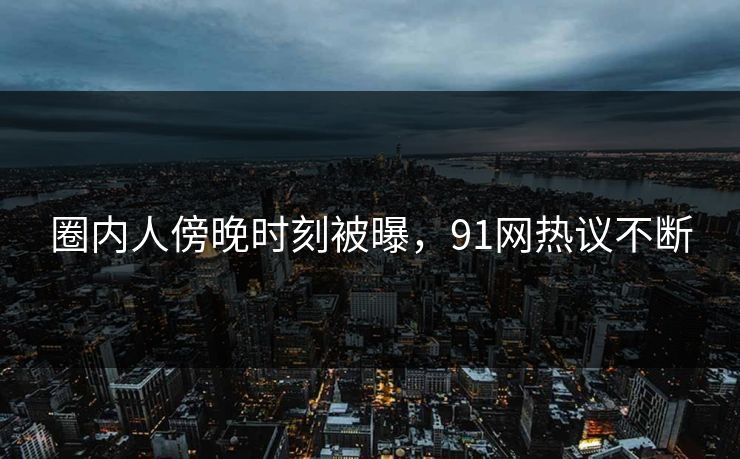 圈内人傍晚时刻被曝，91网热议不断