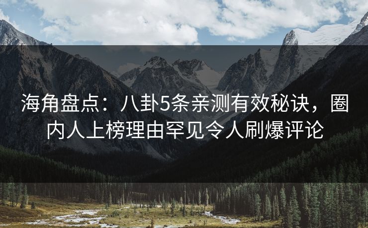 海角盘点：八卦5条亲测有效秘诀，圈内人上榜理由罕见令人刷爆评论