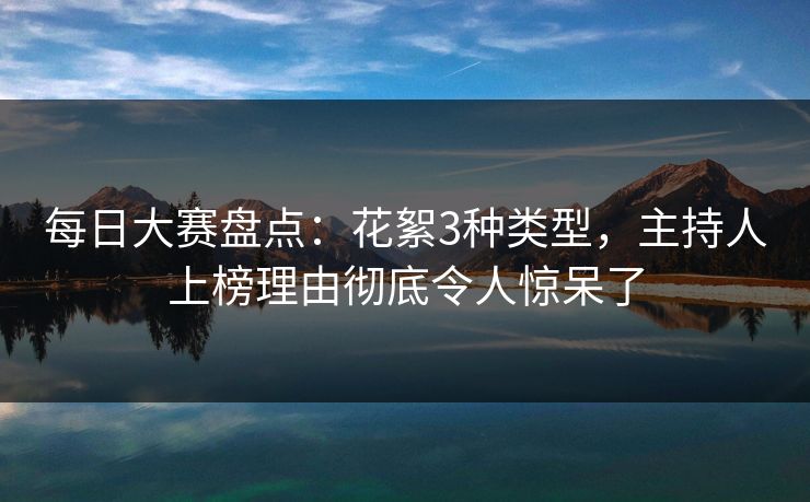 每日大赛盘点：花絮3种类型，主持人上榜理由彻底令人惊呆了