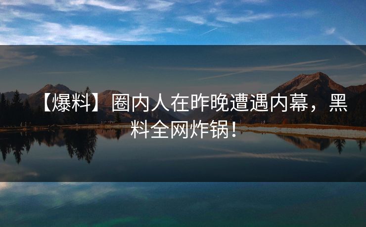 【爆料】圈内人在昨晚遭遇内幕，黑料全网炸锅！