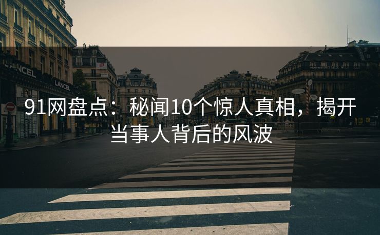 91网盘点：秘闻10个惊人真相，揭开当事人背后的风波