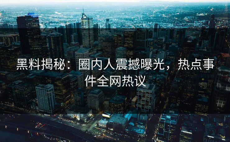 黑料揭秘：圈内人震撼曝光，热点事件全网热议