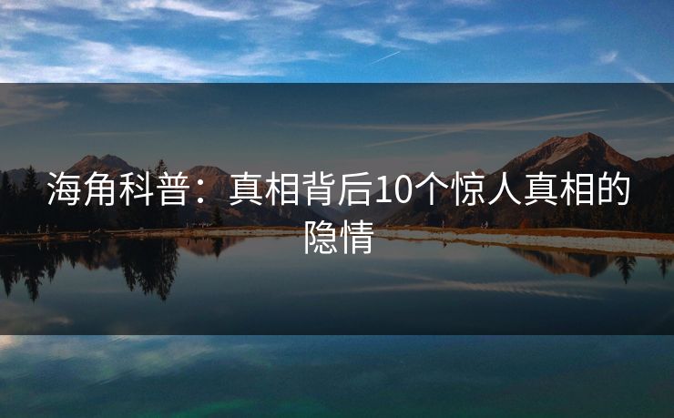 海角科普：真相背后10个惊人真相的隐情