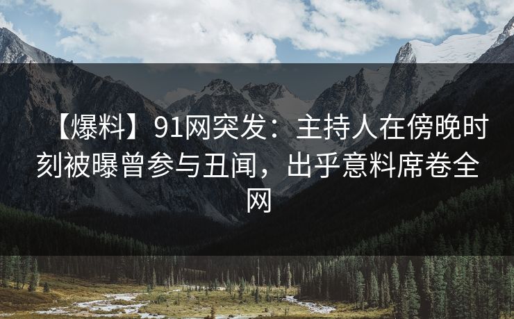 【爆料】91网突发：主持人在傍晚时刻被曝曾参与丑闻，出乎意料席卷全网