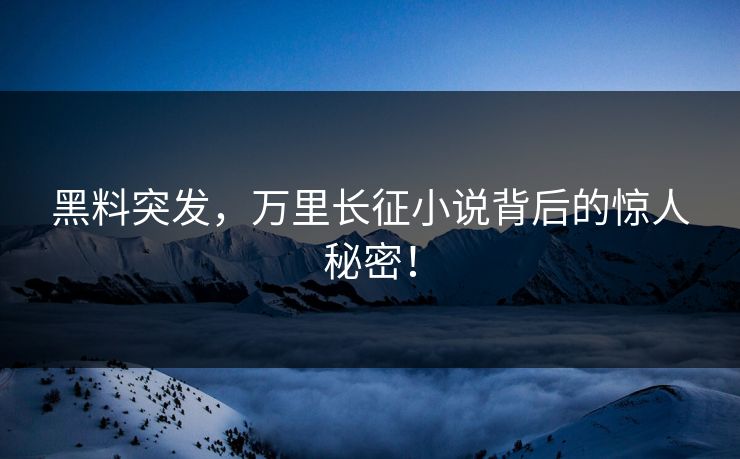 黑料突发，万里长征小说背后的惊人秘密！