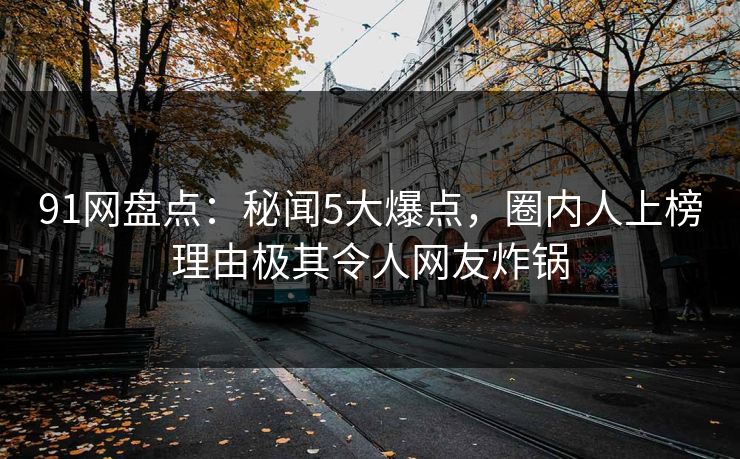 91网盘点：秘闻5大爆点，圈内人上榜理由极其令人网友炸锅