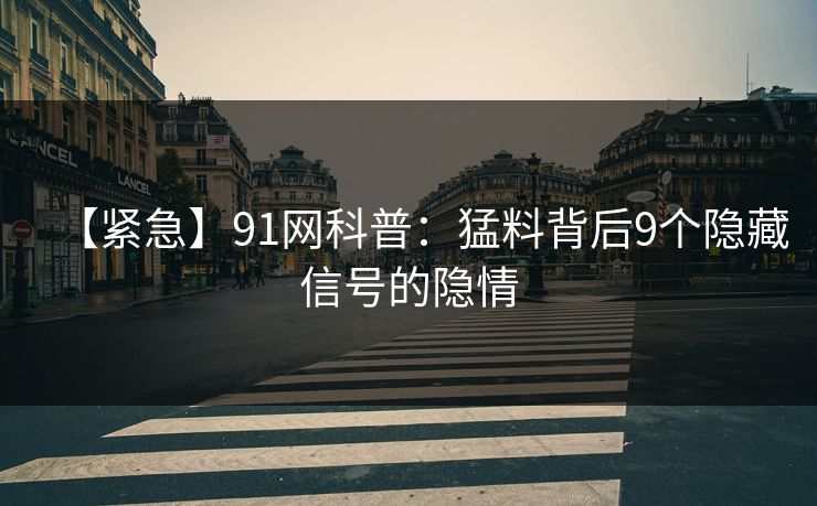 【紧急】91网科普：猛料背后9个隐藏信号的隐情