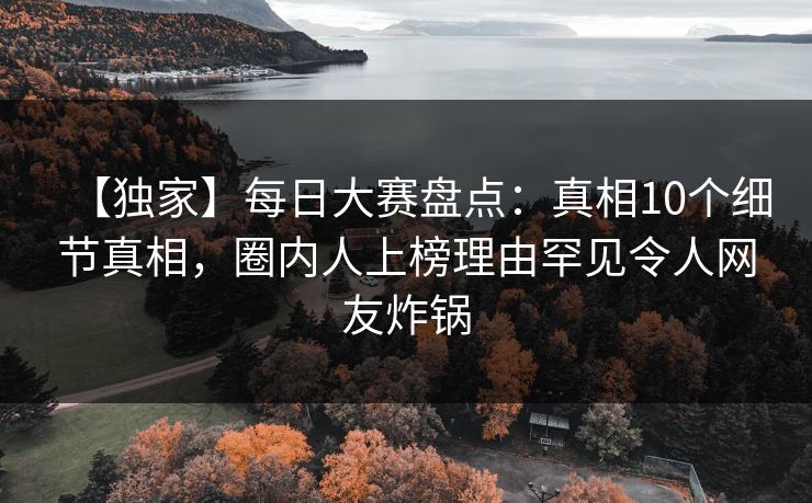 【独家】每日大赛盘点：真相10个细节真相，圈内人上榜理由罕见令人网友炸锅
