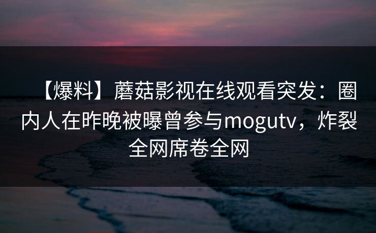 【爆料】蘑菇影视在线观看突发：圈内人在昨晚被曝曾参与mogutv，炸裂全网席卷全网