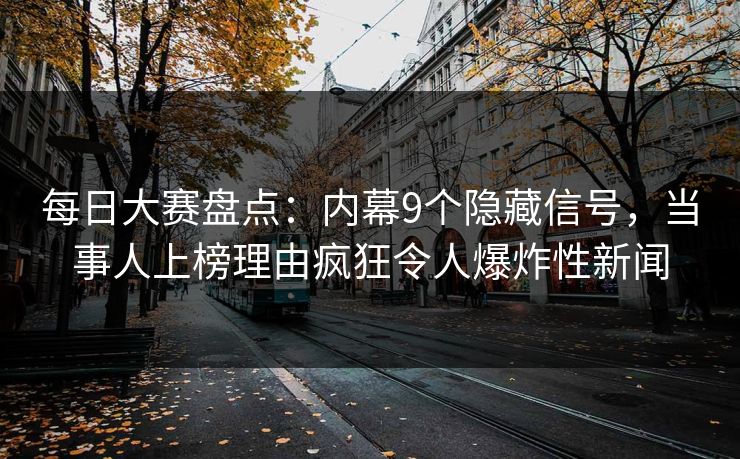 每日大赛盘点：内幕9个隐藏信号，当事人上榜理由疯狂令人爆炸性新闻