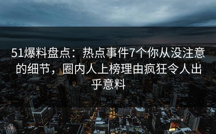 51爆料盘点:热点事件7个你从没注意的细节,圈内人上榜理由疯狂令人出乎意料 51爆料盘点:热点事件7个你从没注意的细节,圈内人上榜理由疯狂令人出乎意料