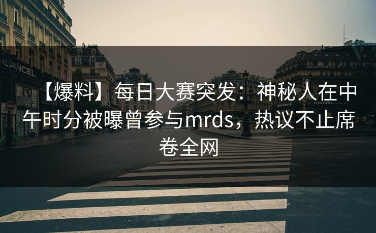 【爆料】每日大赛突发：神秘人在中午时分被曝曾参与mrds，热议不止席卷全网