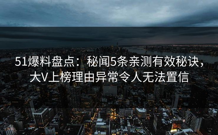 51爆料盘点：秘闻5条亲测有效秘诀，大V上榜理由异常令人无法置信