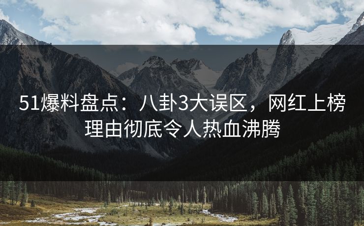 51爆料盘点：八卦3大误区，网红上榜理由彻底令人热血沸腾