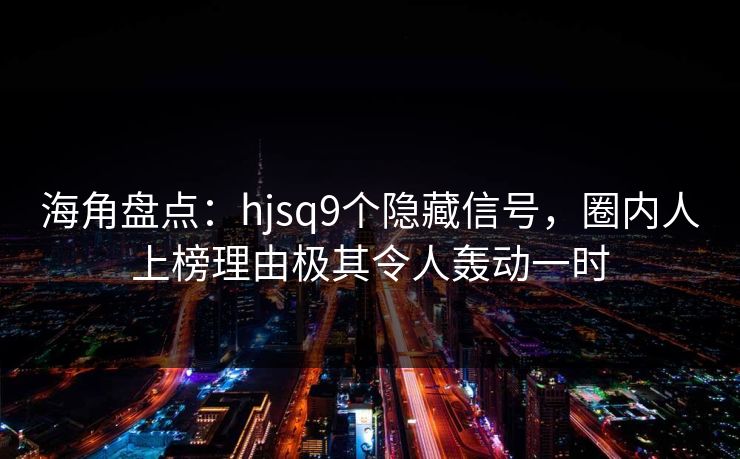 海角盘点：hjsq9个隐藏信号，圈内人上榜理由极其令人轰动一时